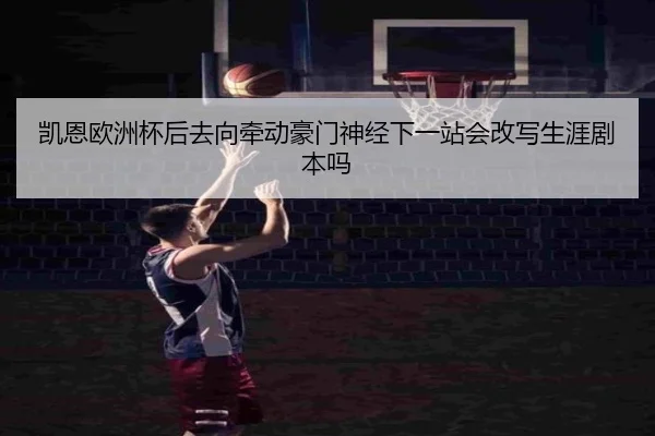 凯恩欧洲杯后去向牵动豪门神经下一站会改写生涯剧本吗（yingjiatiyu）